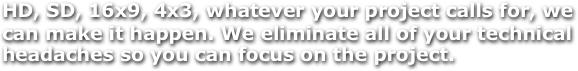 HD, SD, 16x9, 4x3, whatever your project calls for, we 
can make it happen. We eliminate all of your technical headaches so you can focus on the project. 